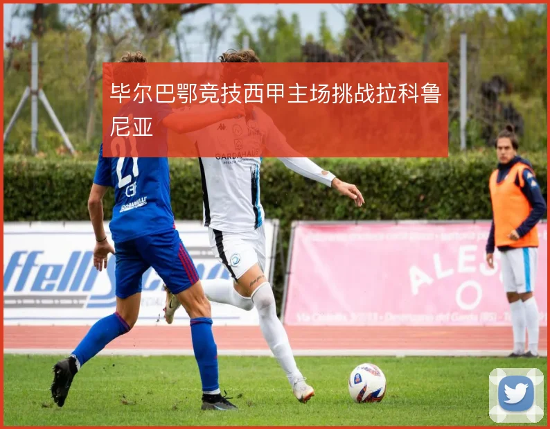 毕尔巴鄂竞技西甲主场挑战拉科鲁尼亚