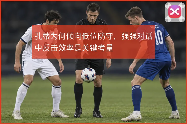 孔蒂为何倾向低位防守，强强对话中反击效率是关键考量