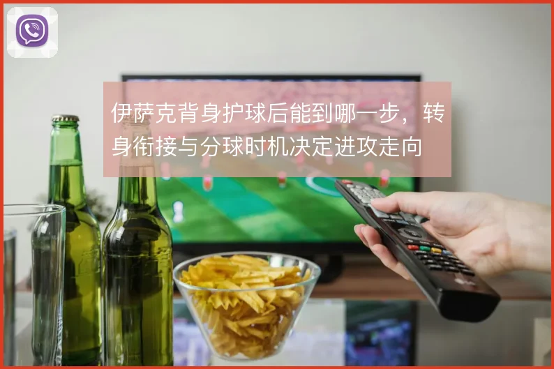 伊萨克背身护球后能到哪一步，转身衔接与分球时机决定进攻走向