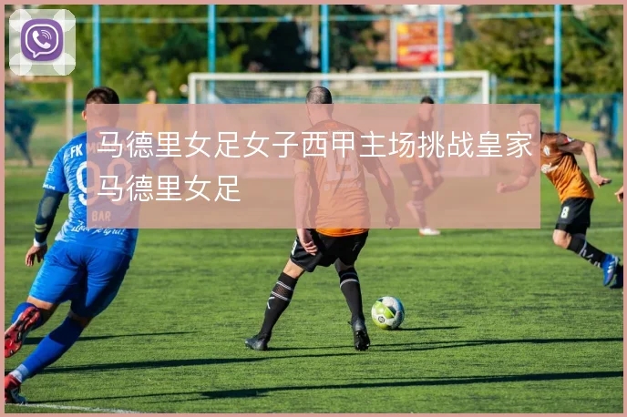 马德里女足女子西甲主场挑战皇家马德里女足