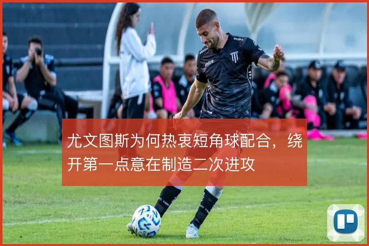 尤文图斯为何热衷短角球配合，绕开第一点意在制造二次进攻
