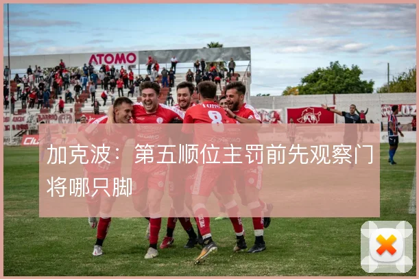 加克波：第五顺位主罚前先观察门将哪只脚