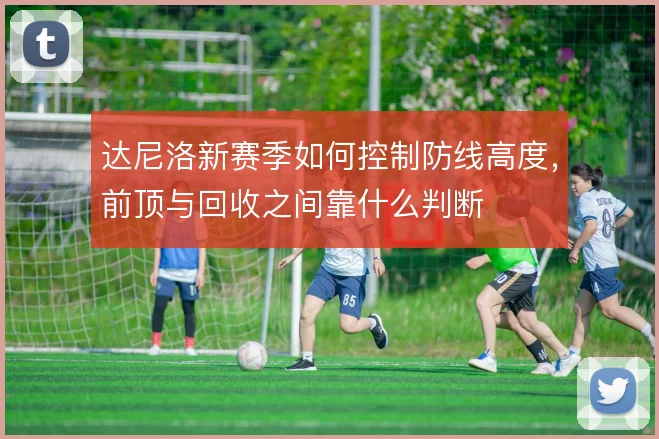 达尼洛新赛季如何控制防线高度，前顶与回收之间靠什么判断