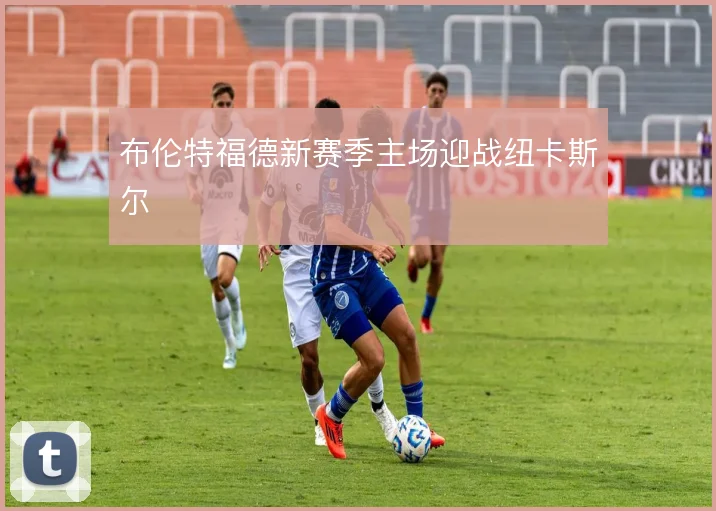布伦特福德新赛季主场迎战纽卡斯尔