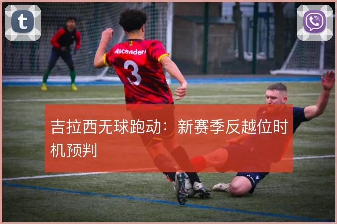 吉拉西无球跑动：新赛季反越位时机预判