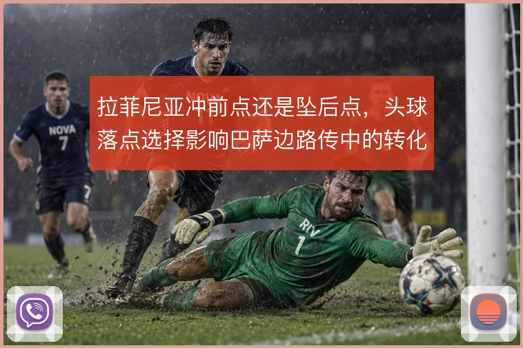 拉菲尼亚冲前点还是坠后点，头球落点选择影响巴萨边路传中的转化效率
