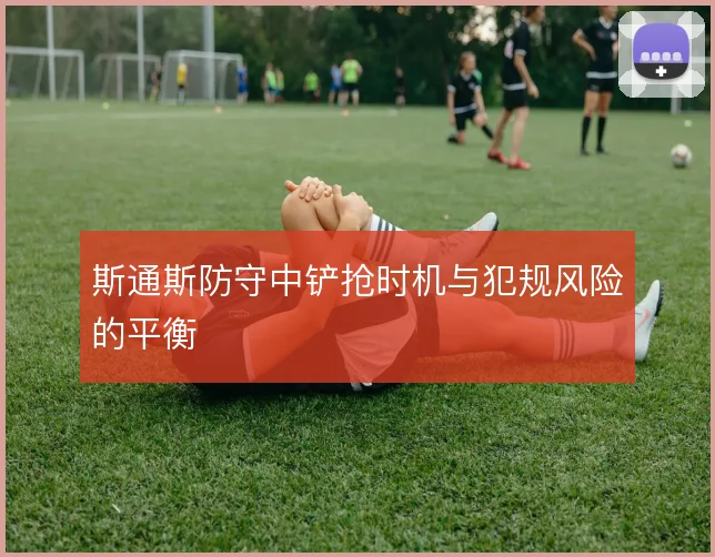 斯通斯防守中铲抢时机与犯规风险的平衡