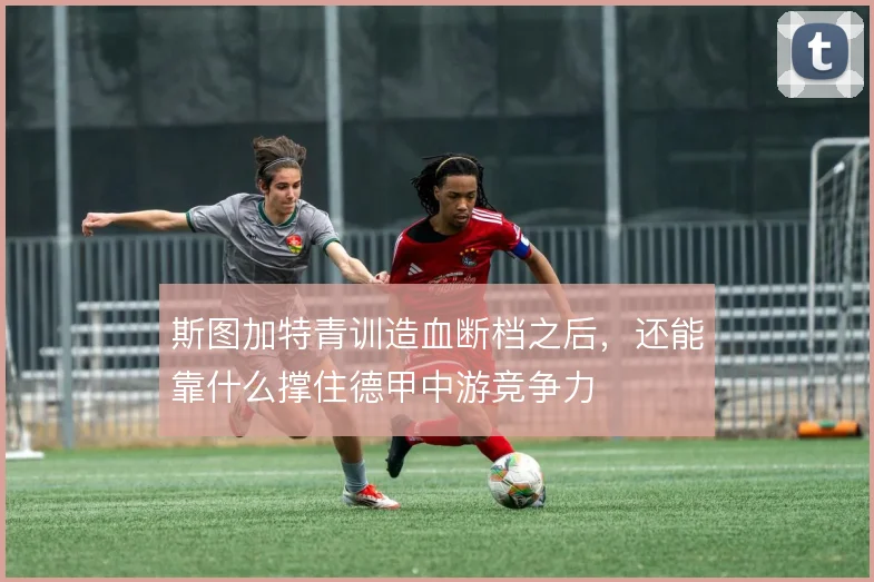 斯图加特青训造血断档之后,还能靠什么撑住德甲中游竞争力