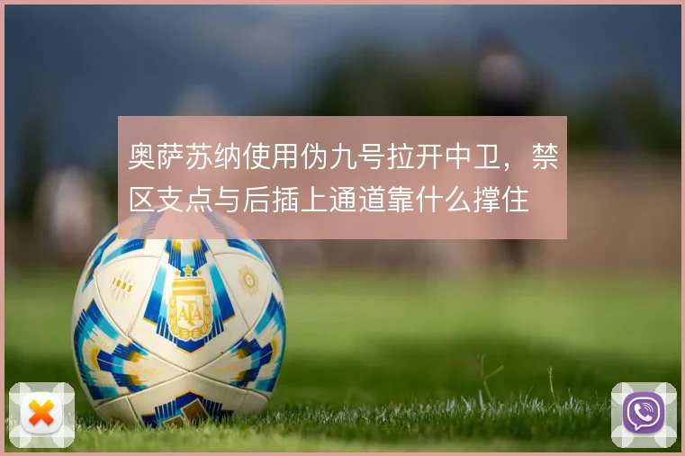 奥萨苏纳使用伪九号拉开中卫，禁区支点与后插上通道靠什么撑住