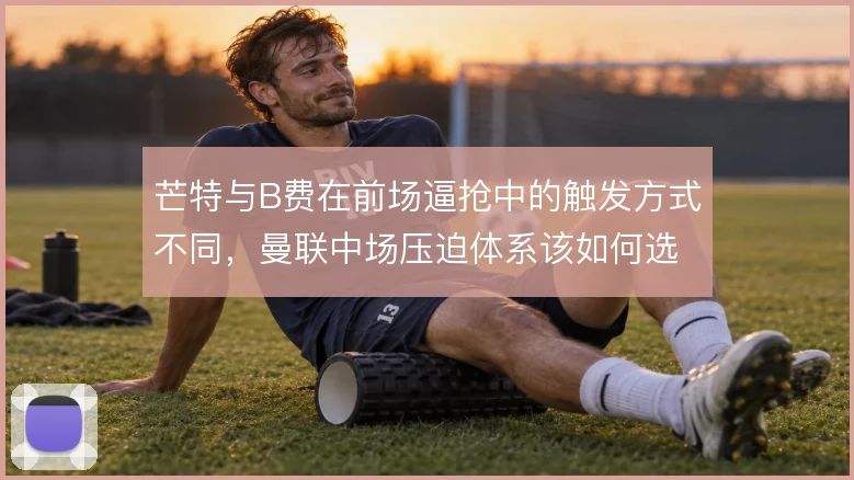 芒特与B费在前场逼抢中的触发方式不同，曼联中场压迫体系该如何选择