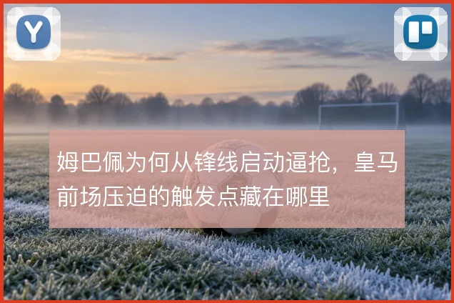 姆巴佩为何从锋线启动逼抢，皇马前场压迫的触发点藏在哪里