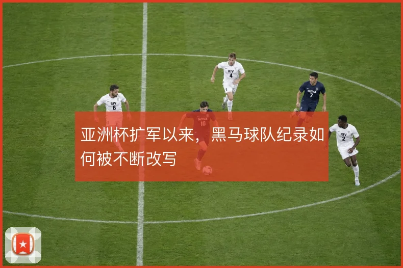 亚洲杯扩军以来，黑马球队纪录如何被不断改写