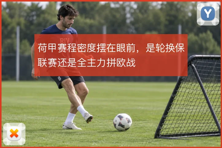 荷甲赛程密度摆在眼前，是轮换保联赛还是全主力拼欧战