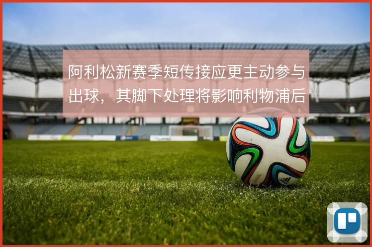 阿利松新赛季短传接应更主动参与出球,其脚下处理将影响利物浦后场推进