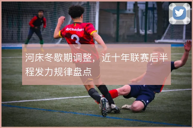 河床冬歇期调整，近十年联赛后半程发力规律盘点