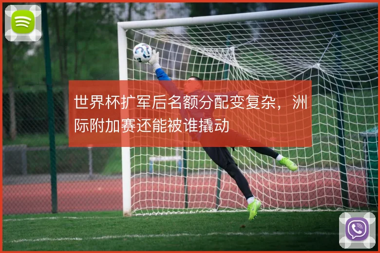 世界杯扩军后名额分配变复杂，洲际附加赛还能被谁撬动