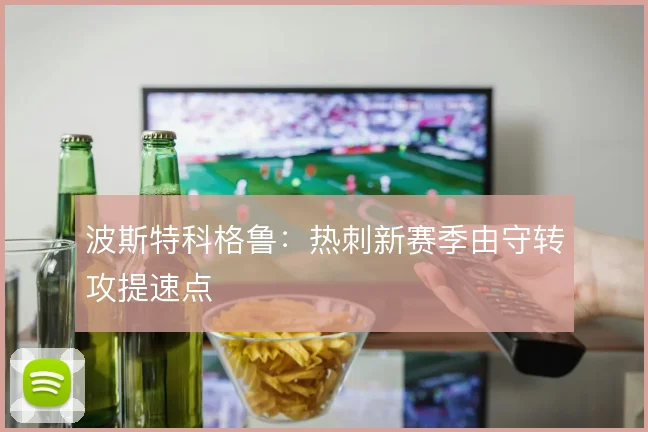 波斯特科格鲁：热刺新赛季由守转攻提速点