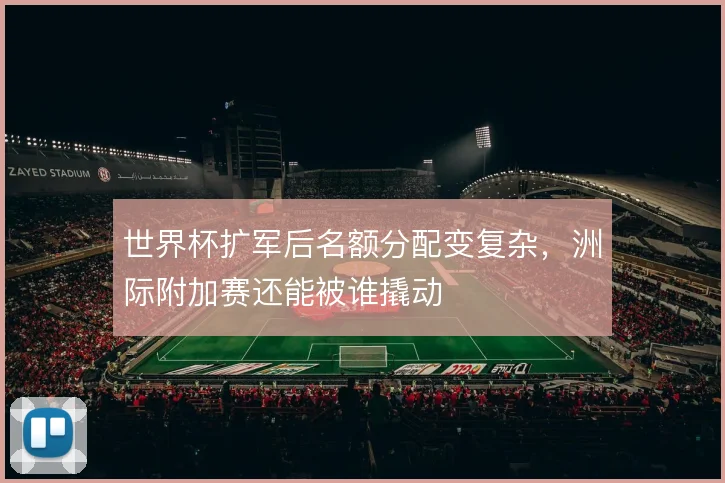 世界杯扩军后名额分配变复杂，洲际附加赛还能被谁撬动