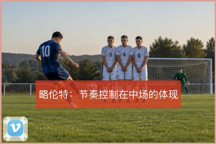 略伦特：节奏控制在中场的体现