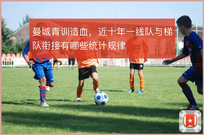 曼城青训造血，近十年一线队与梯队衔接有哪些统计规律