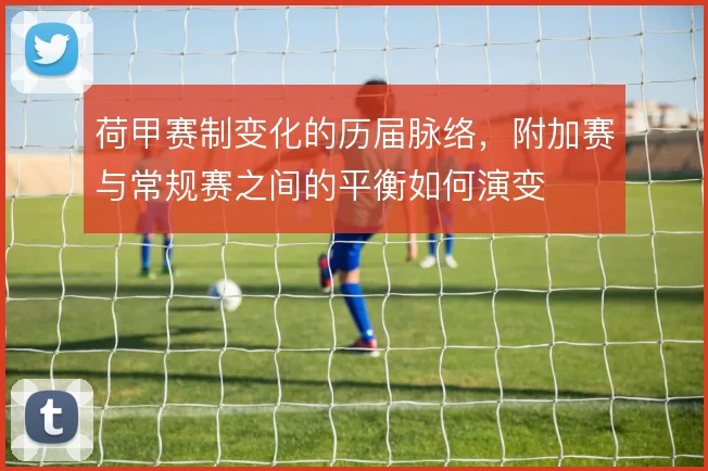 荷甲赛制变化的历届脉络，附加赛与常规赛之间的平衡如何演变