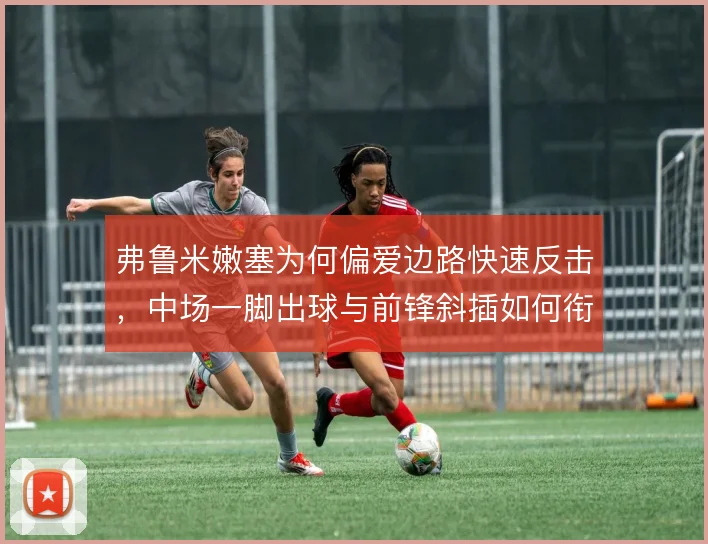 弗鲁米嫩塞为何偏爱边路快速反击，中场一脚出球与前锋斜插如何衔接