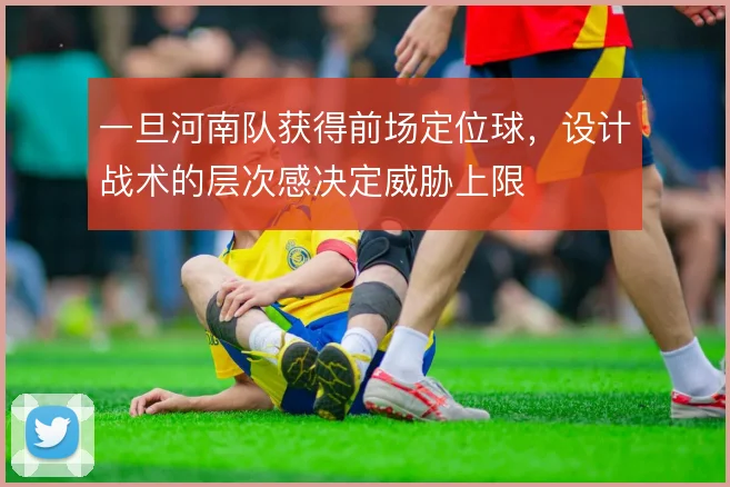 一旦河南队获得前场定位球,设计战术的层次感决定威胁上限