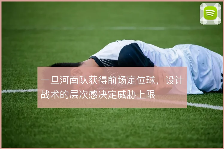 一旦河南队获得前场定位球,设计战术的层次感决定威胁上限