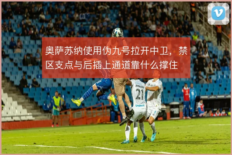 奥萨苏纳使用伪九号拉开中卫，禁区支点与后插上通道靠什么撑住