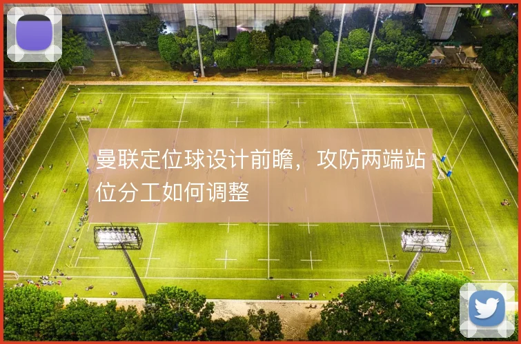 曼联定位球设计前瞻，攻防两端站位分工如何调整