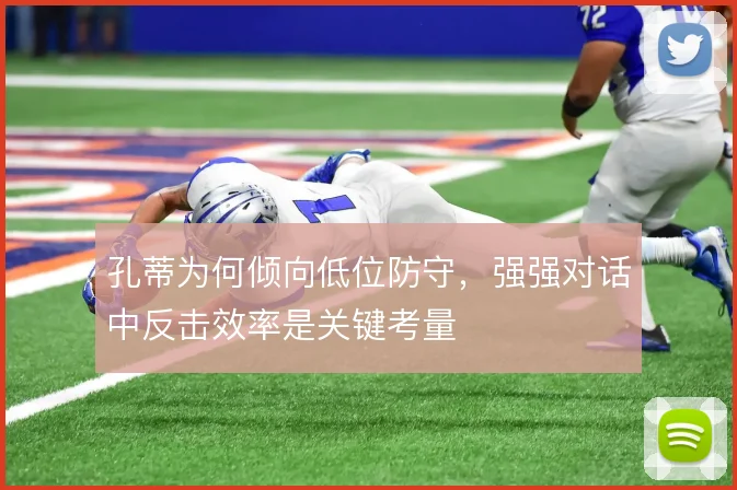 孔蒂为何倾向低位防守，强强对话中反击效率是关键考量