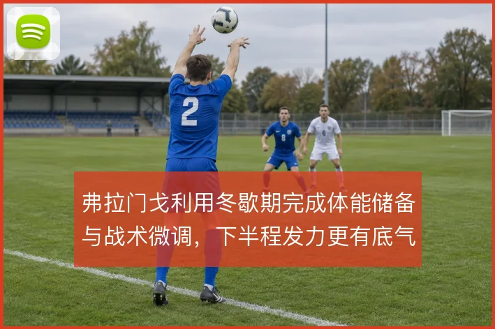 弗拉门戈利用冬歇期完成体能储备与战术微调，下半程发力更有底气