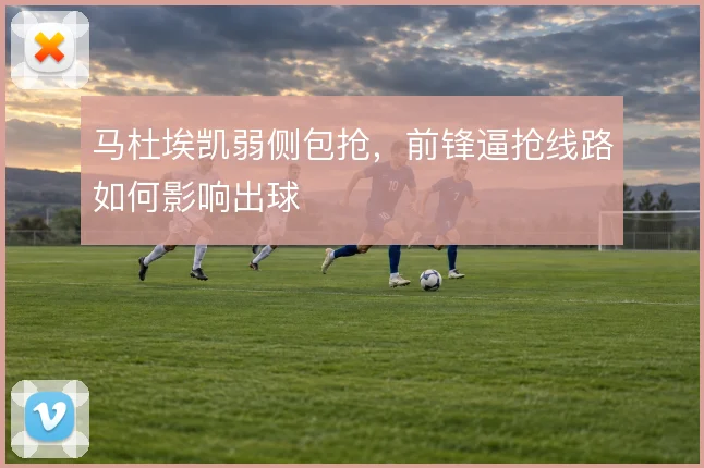 马杜埃凯弱侧包抢，前锋逼抢线路如何影响出球