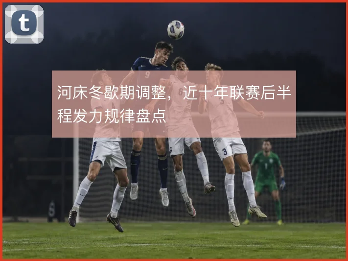 河床冬歇期调整，近十年联赛后半程发力规律盘点