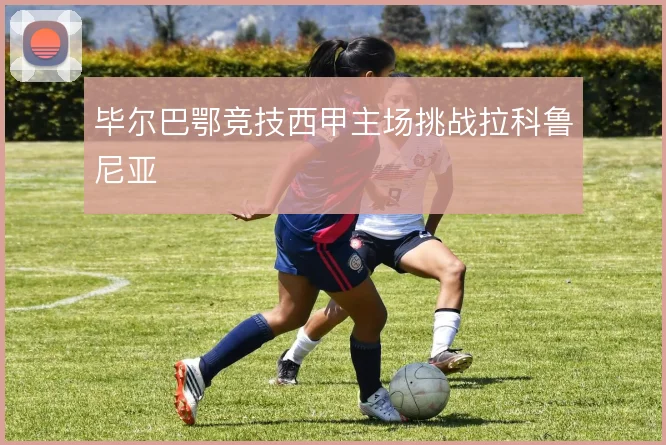 毕尔巴鄂竞技西甲主场挑战拉科鲁尼亚