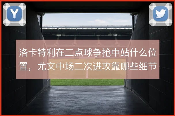 洛卡特利在二点球争抢中站什么位置,尤文中场二次进攻靠哪些细节撑住