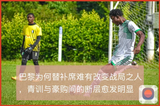 巴黎为何替补席难有改变战局之人，青训与豪购间的断层愈发明显