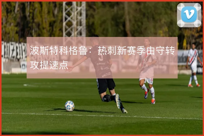 波斯特科格鲁：热刺新赛季由守转攻提速点