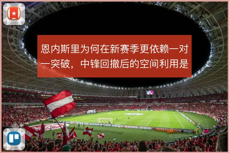 恩内斯里为何在新赛季更依赖一对一突破，中锋回撤后的空间利用是战术动机