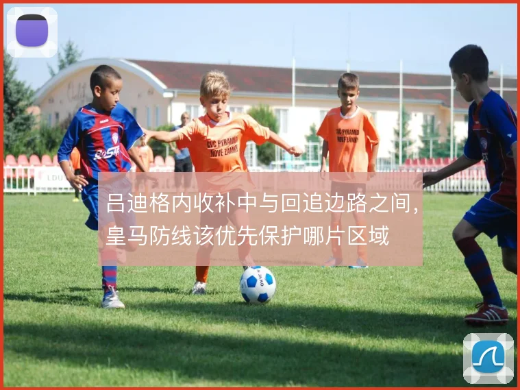 吕迪格内收补中与回追边路之间,皇马防线该优先保护哪片区域