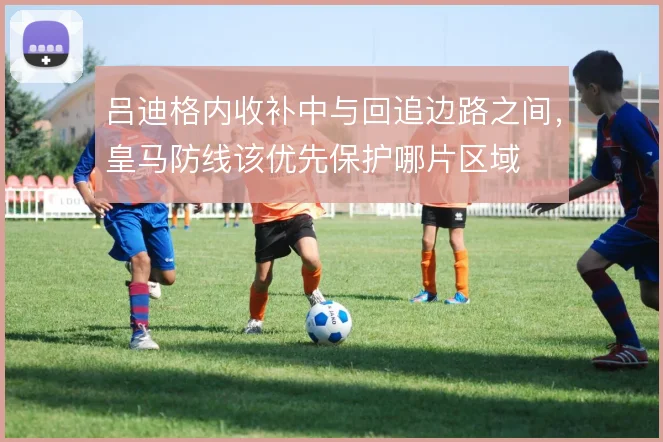 吕迪格内收补中与回追边路之间，皇马防线该优先保护哪片区域