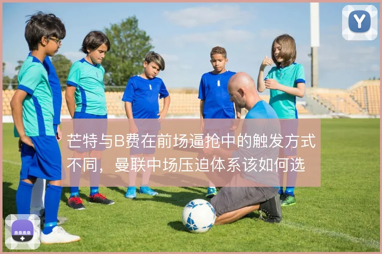芒特与B费在前场逼抢中的触发方式不同,曼联中场压迫体系该如何选择