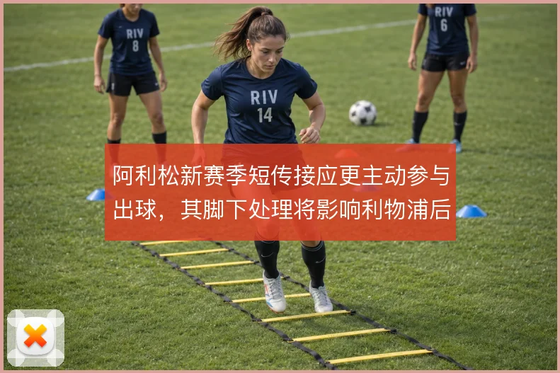 阿利松新赛季短传接应更主动参与出球，其脚下处理将影响利物浦后场推进