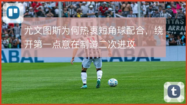 尤文图斯为何热衷短角球配合，绕开第一点意在制造二次进攻