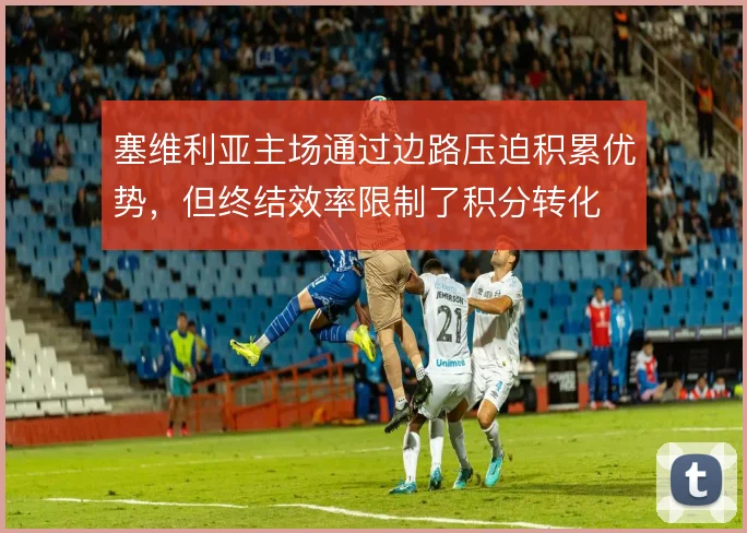 塞维利亚主场通过边路压迫积累优势，但终结效率限制了积分转化