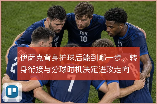 伊萨克背身护球后能到哪一步，转身衔接与分球时机决定进攻走向