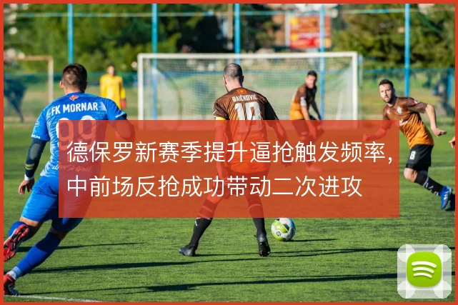 德保罗新赛季提升逼抢触发频率，中前场反抢成功带动二次进攻