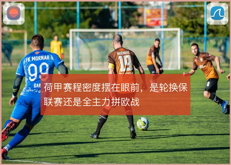 荷甲赛程密度摆在眼前，是轮换保联赛还是全主力拼欧战