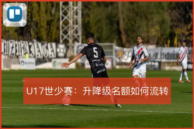 U17世少赛：升降级名额如何流转
