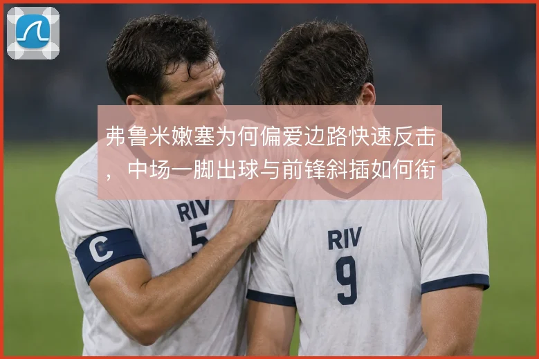 弗鲁米嫩塞为何偏爱边路快速反击,中场一脚出球与前锋斜插如何衔接